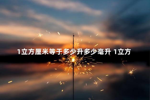 1立方厘米等于多少升多少毫升 1立方厘米等于1000毫升吗